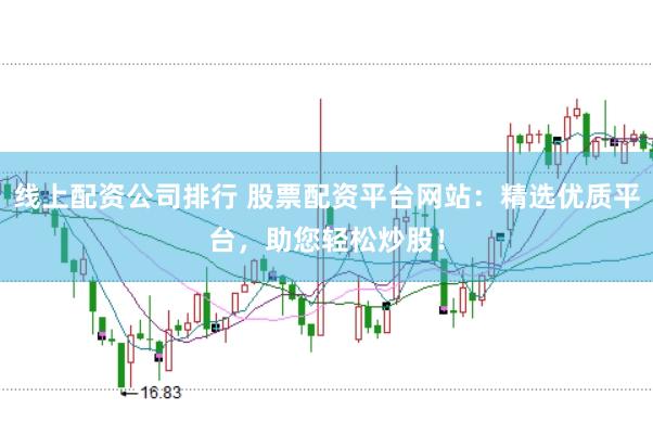 线上配资公司排行 股票配资平台网站：精选优质平台，助您轻松炒股！