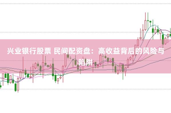 兴业银行股票 民间配资盘：高收益背后的风险与陷阱