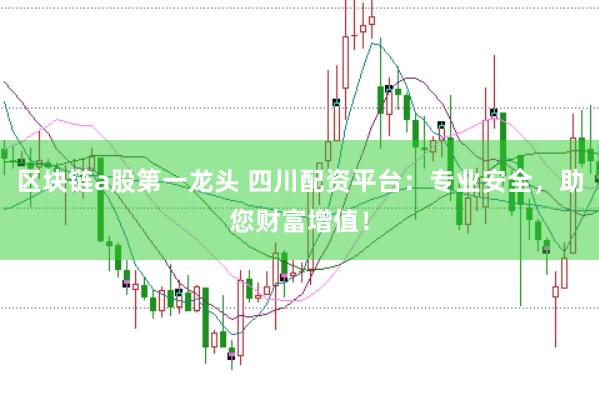区块链a股第一龙头 四川配资平台：专业安全，助您财富增值！
