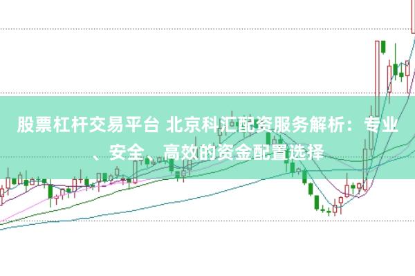 股票杠杆交易平台 北京科汇配资服务解析：专业、安全、高效的资金配置选择