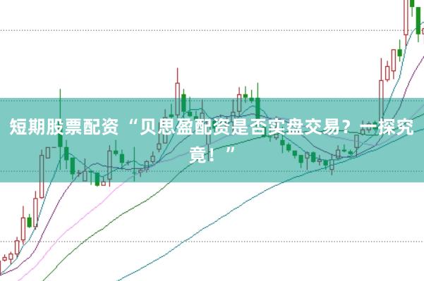 短期股票配资 “贝思盈配资是否实盘交易？一探究竟！”