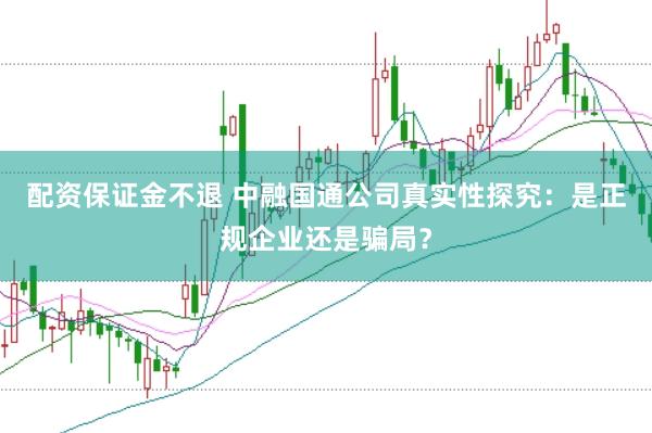 配资保证金不退 中融国通公司真实性探究：是正规企业还是骗局？