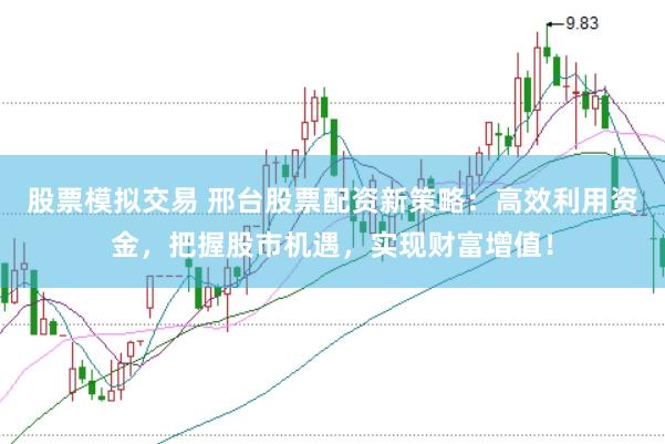 股票模拟交易 邢台股票配资新策略：高效利用资金，把握股市机遇，实现财富增值！