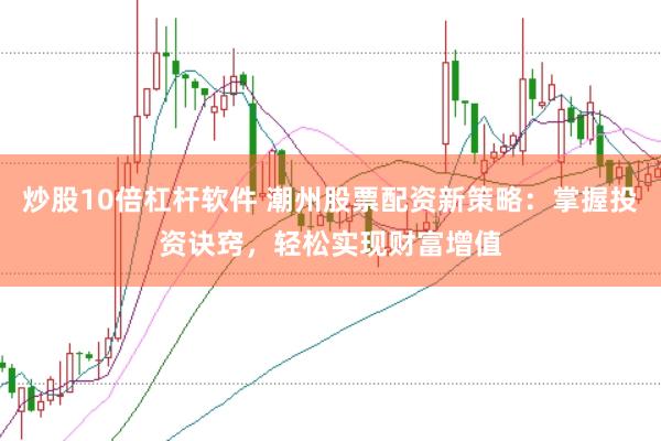 炒股10倍杠杆软件 潮州股票配资新策略：掌握投资诀窍，轻松实现财富增值