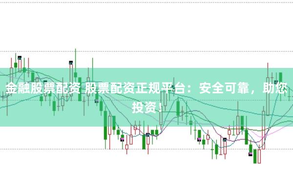 金融股票配资 股票配资正规平台：安全可靠，助您投资！