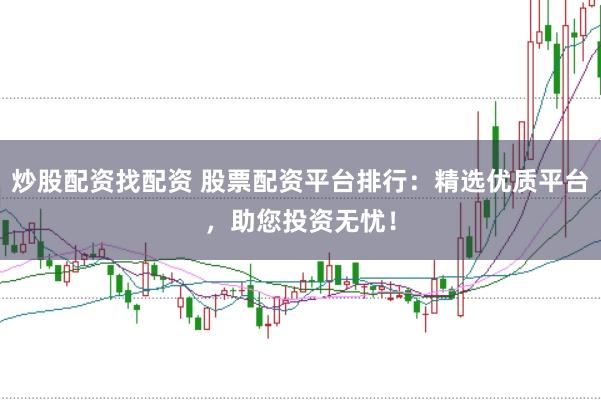 炒股配资找配资 股票配资平台排行：精选优质平台，助您投资无忧！