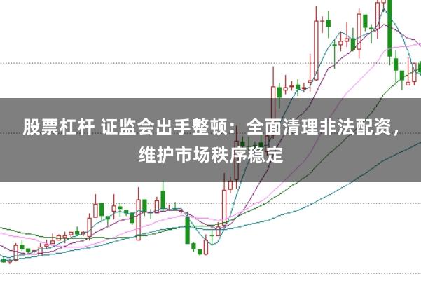 股票杠杆 证监会出手整顿：全面清理非法配资，维护市场秩序稳定