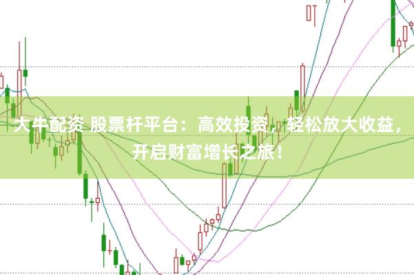 大牛配资 股票杆平台：高效投资，轻松放大收益，开启财富增长之旅！