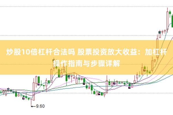炒股10倍杠杆合法吗 股票投资放大收益：加杠杆操作指南与步骤详解