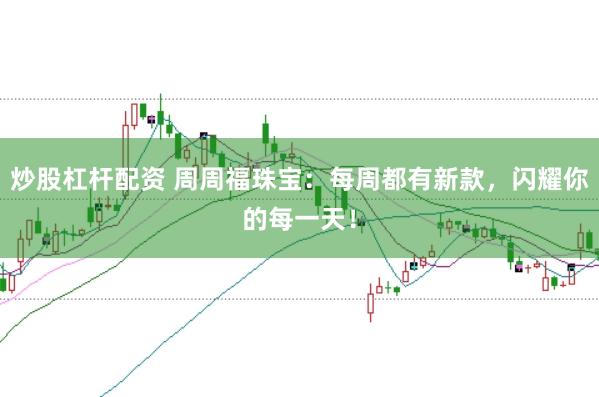 炒股杠杆配资 周周福珠宝：每周都有新款，闪耀你的每一天！