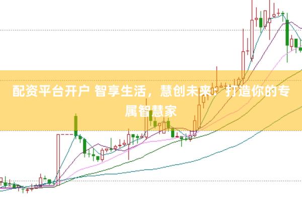 配资平台开户 智享生活，慧创未来：打造你的专属智慧家