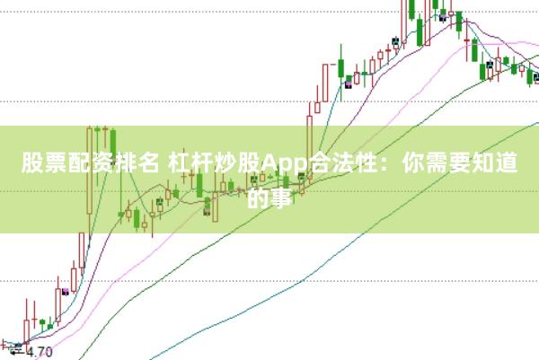 股票配资排名 杠杆炒股App合法性：你需要知道的事