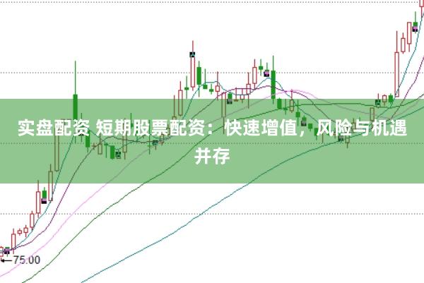 实盘配资 短期股票配资：快速增值，风险与机遇并存