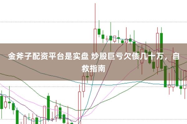 金斧子配资平台是实盘 炒股巨亏欠债几十万，自救指南