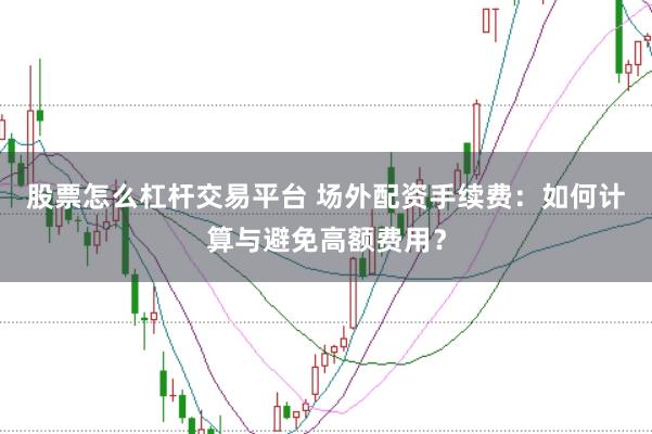股票怎么杠杆交易平台 场外配资手续费：如何计算与避免高额费用？