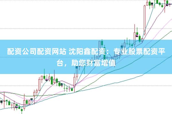 配资公司配资网站 沈阳鑫配资：专业股票配资平台，助您财富增值