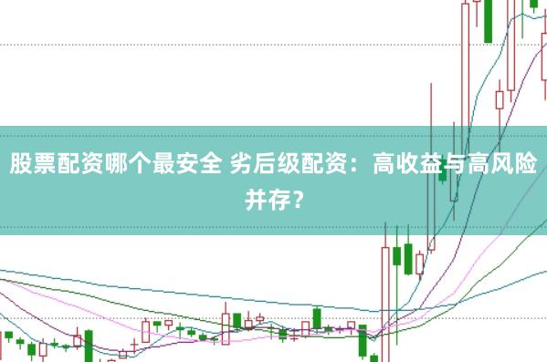 股票配资哪个最安全 劣后级配资：高收益与高风险并存？