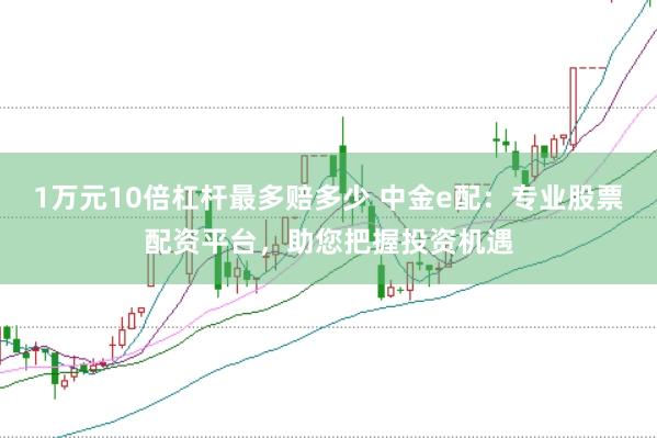 1万元10倍杠杆最多赔多少 中金e配：专业股票配资平台，助您把握投资机遇
