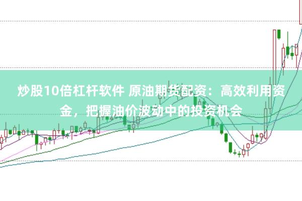炒股10倍杠杆软件 原油期货配资：高效利用资金，把握油价波动中的投资机会