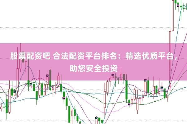 股票配资吧 合法配资平台排名：精选优质平台，助您安全投资