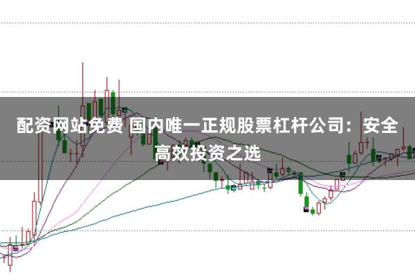 配资网站免费 国内唯一正规股票杠杆公司：安全高效投资之选