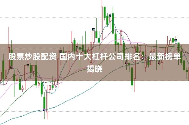 股票炒股配资 国内十大杠杆公司排名：最新榜单揭晓
