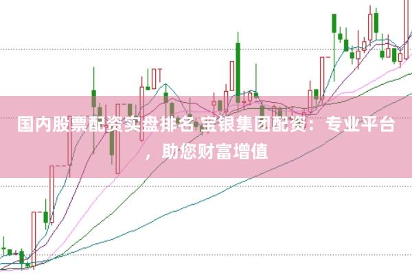 国内股票配资实盘排名 宝银集团配资：专业平台，助您财富增值