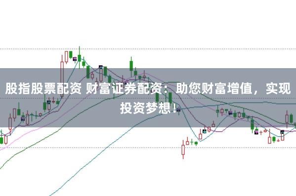 股指股票配资 财富证券配资：助您财富增值，实现投资梦想！