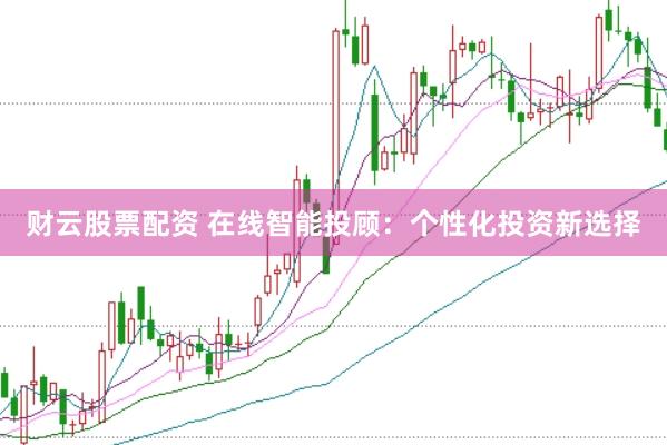 财云股票配资 在线智能投顾：个性化投资新选择