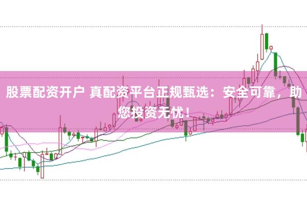 股票配资开户 真配资平台正规甄选：安全可靠，助您投资无忧！