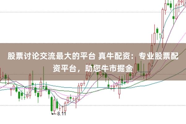 股票讨论交流最大的平台 真牛配资：专业股票配资平台，助您牛市掘金
