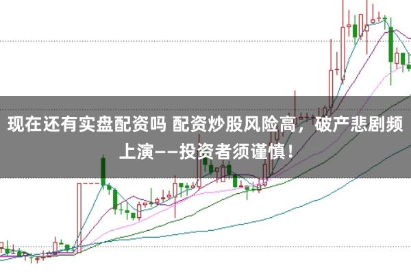 现在还有实盘配资吗 配资炒股风险高，破产悲剧频上演——投资者须谨慎！