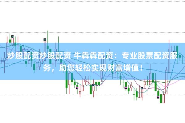 炒股配资炒股配资 牛犇犇配资：专业股票配资服务，助您轻松实现财富增值！