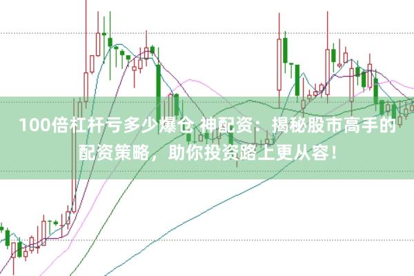100倍杠杆亏多少爆仓 神配资：揭秘股市高手的配资策略，助你投资路上更从容！