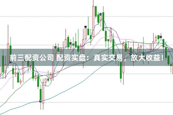 前三配资公司 配资实盘：真实交易，放大收益！