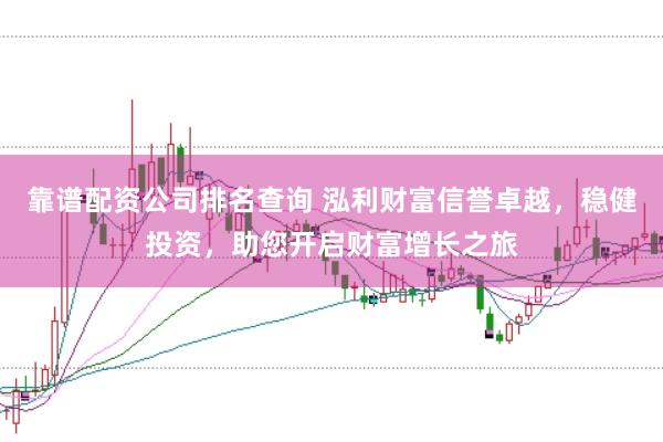 靠谱配资公司排名查询 泓利财富信誉卓越，稳健投资，助您开启财富增长之旅