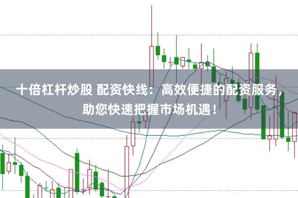 十倍杠杆炒股 配资快线：高效便捷的配资服务，助您快速把握市场机遇！