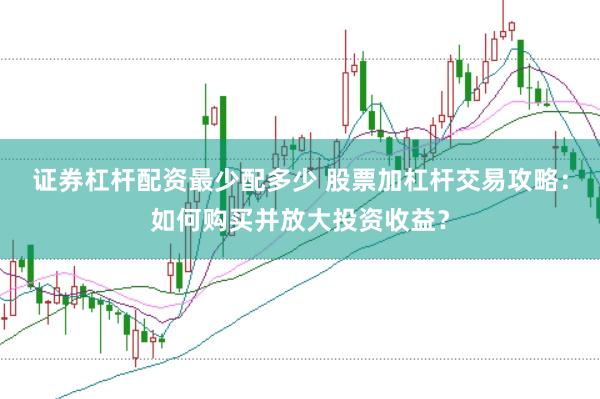 证券杠杆配资最少配多少 股票加杠杆交易攻略：如何购买并放大投资收益？