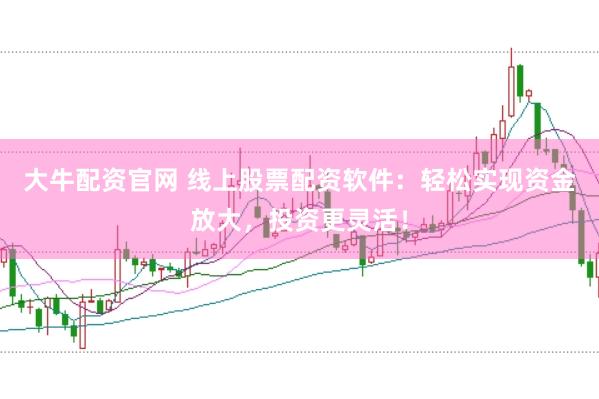 大牛配资官网 线上股票配资软件：轻松实现资金放大，投资更灵活！