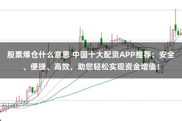 股票爆仓什么意思 中国十大配资APP推荐：安全、便捷、高效，助您轻松实现资金增值！