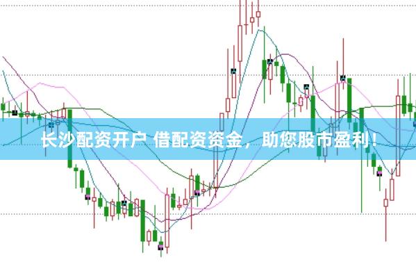 长沙配资开户 借配资资金，助您股市盈利！