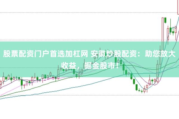 股票配资门户首选加杠网 安徽炒股配资：助您放大收益，掘金股市！