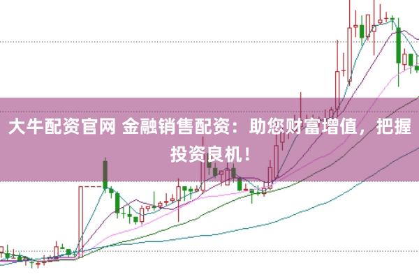 大牛配资官网 金融销售配资：助您财富增值，把握投资良机！