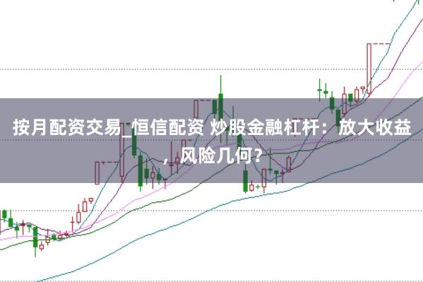 按月配资交易_恒信配资 炒股金融杠杆：放大收益，风险几何？