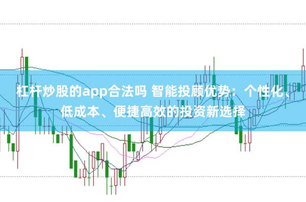 杠杆炒股的app合法吗 智能投顾优势：个性化、低成本、便捷高效的投资新选择