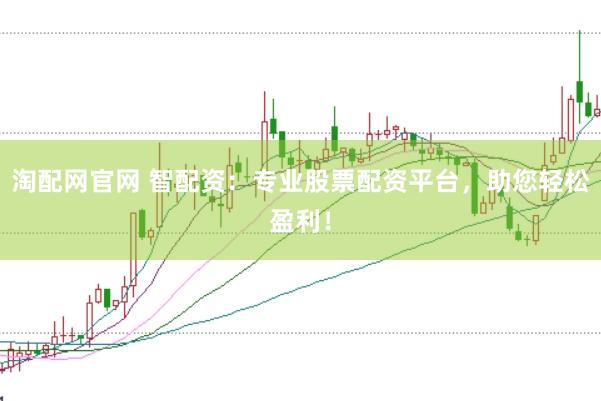淘配网官网 智配资：专业股票配资平台，助您轻松盈利！