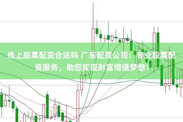 线上股票配资合法吗 广东配资公司：专业股票配资服务，助您实现财富增值梦想！