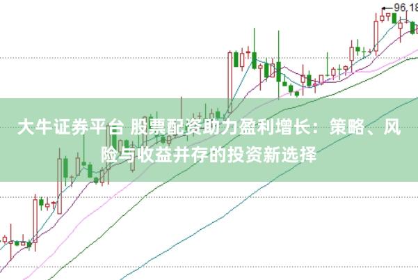 大牛证券平台 股票配资助力盈利增长：策略、风险与收益并存的投资新选择
