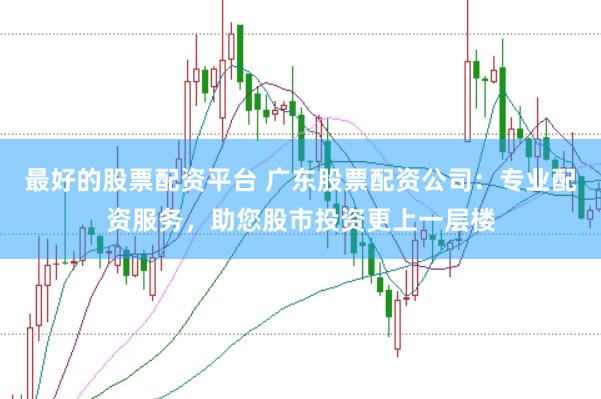 最好的股票配资平台 广东股票配资公司：专业配资服务，助您股市投资更上一层楼