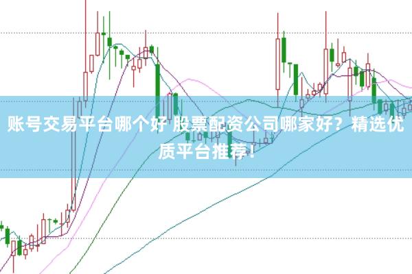 账号交易平台哪个好 股票配资公司哪家好？精选优质平台推荐！